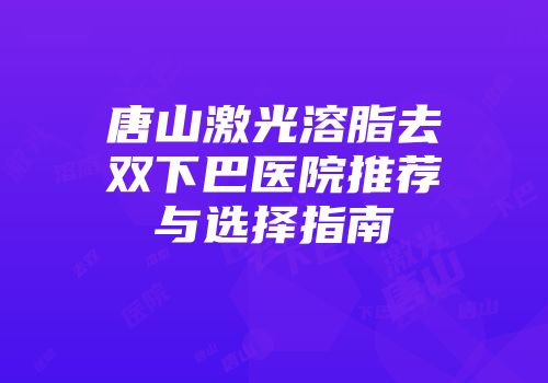 唐山激光溶脂去双下巴医院推荐与选择指南