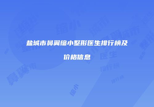 盐城市鼻翼缩小整形医生排行榜及价格信息