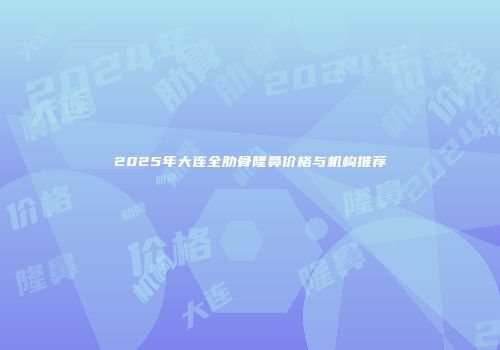 2025年大连全肋骨隆鼻价格与机构推荐