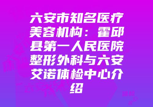 六安市知名医疗美容机构：霍邱县第一人民医院整形外科与六安艾诺体检中心介绍