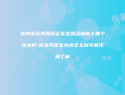达州市招风耳纠正医生排名榜前十哪个技术好-桂清列医生技术怎么样可看评测了解
