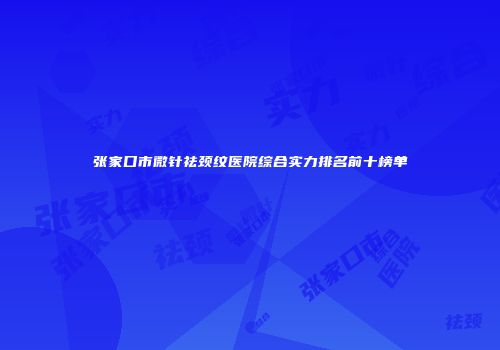 张家口市微针祛颈纹医院综合实力排名前十榜单