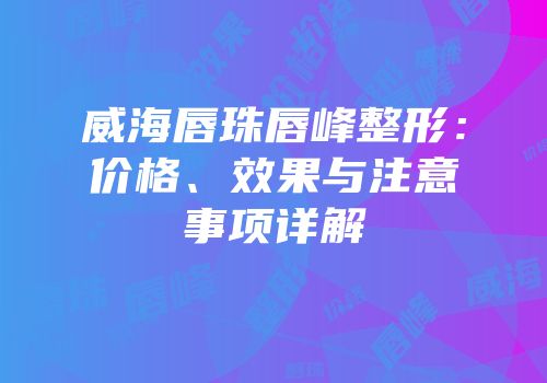 威海唇珠唇峰整形：价格、效果与注意事项详解