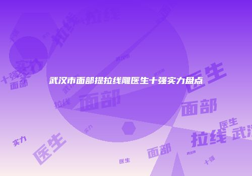 武汉市面部提拉线雕医生十强实力盘点