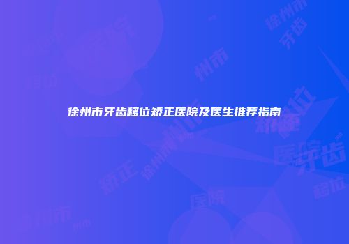 徐州市牙齿移位矫正医院及医生推荐指南