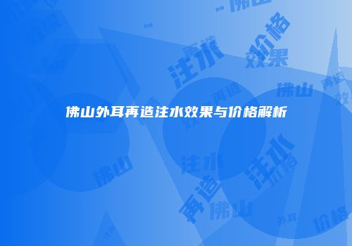 佛山外耳再造注水效果与价格解析