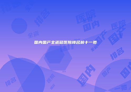 国内国产全瓷冠医院排名前十一览