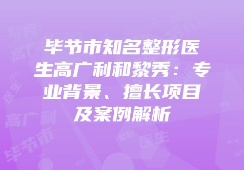 毕节市知名整形医生高广利和黎秀：专业背景、擅长项目及案例解析