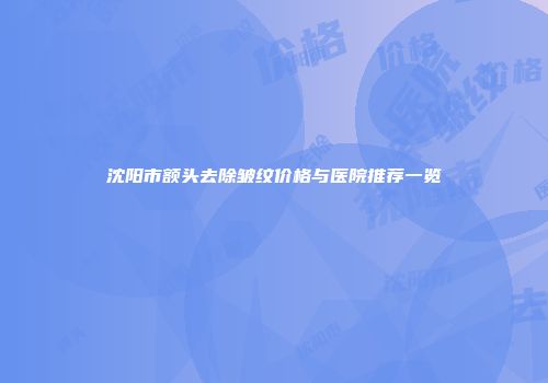 沈阳市额头去除皱纹价格与医院推荐一览
