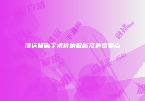 清远隆胸手术价格解析及选择要点