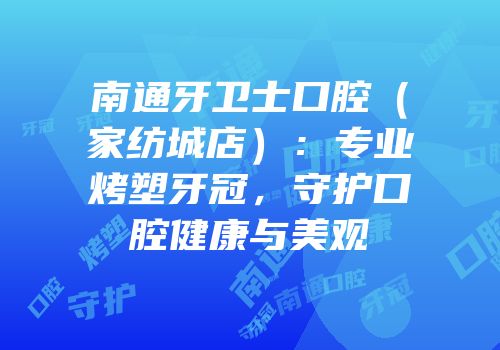 南通牙卫士口腔（家纺城店）：专业烤塑牙冠，守护口腔健康与美观