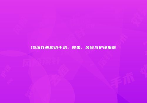 15滚针去痘坑手术：效果、风险与护理指南