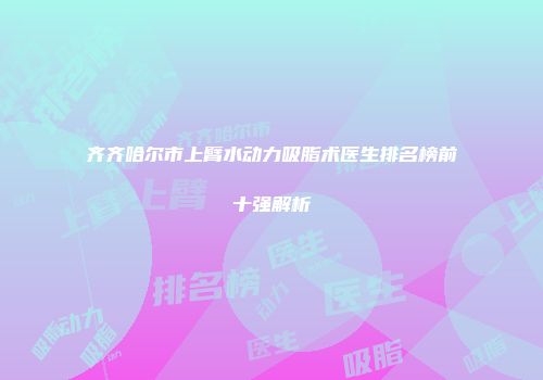 齐齐哈尔市上臂水动力吸脂术医生排名榜前十强解析