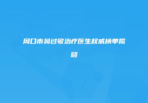 周口市鼻过敏治疗医生权威榜单揭晓
