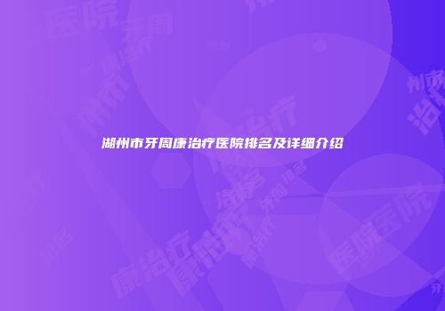 湖州市牙周康治疗医院排名及详细介绍