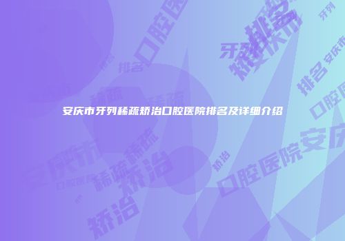 安庆市牙列稀疏矫治口腔医院排名及详细介绍