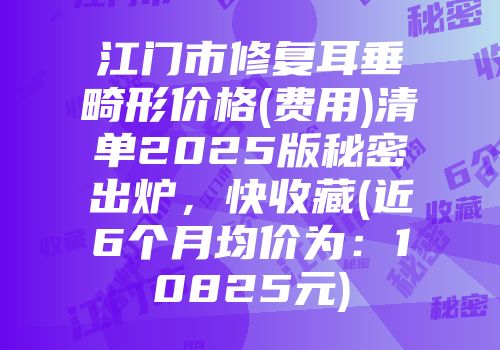 江门市修复耳垂畸形价格(费用)清单2025版秘密出炉，快收藏(近6个月均价为：10825元)