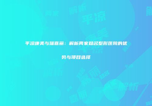 平凉康美与瑞嘉丽：解析两家知名整形医院的优势与项目选择