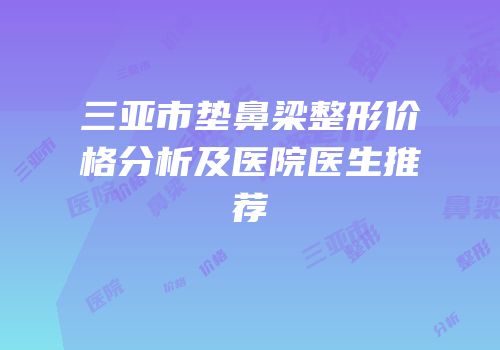 三亚市垫鼻梁整形价格分析及医院医生推荐