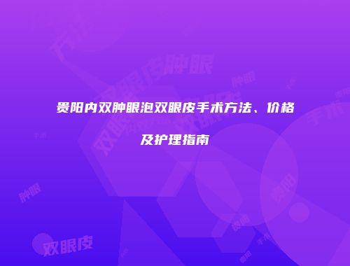贵阳内双肿眼泡双眼皮手术方法、价格及护理指南