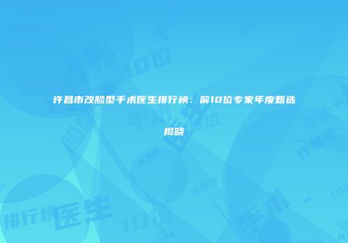 许昌市改脸型手术医生排行榜：前10位专家年度甄选揭晓