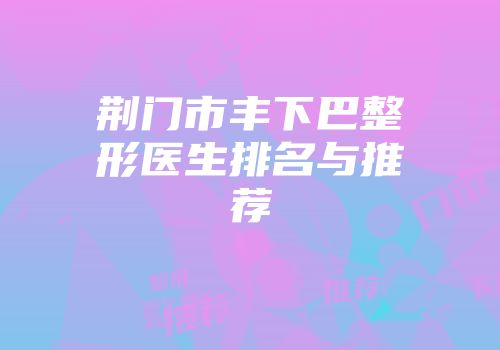 荆门市丰下巴整形医生排名与推荐