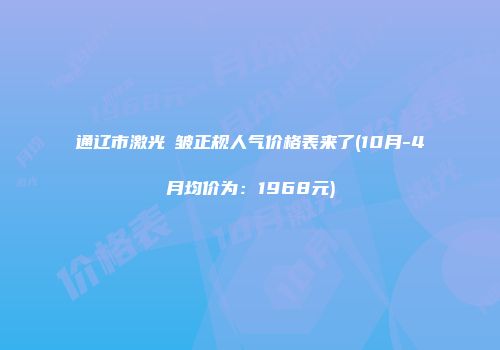 通辽市激光袪皱正规人气价格表来了(10月-4月均价为：1968元)