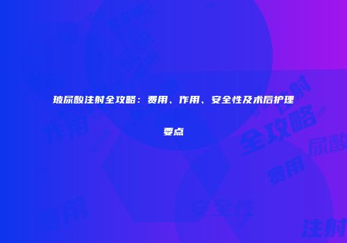玻尿酸注射全攻略：费用、作用、安全性及术后护理要点