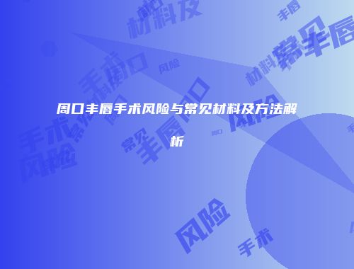 周口丰唇手术风险与常见材料及方法解析