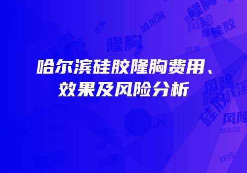 哈尔滨硅胶隆胸费用、效果及风险分析