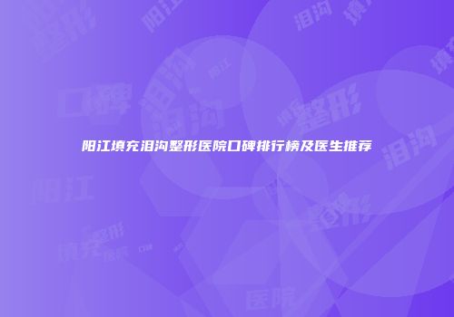 阳江填充泪沟整形医院口碑排行榜及医生推荐