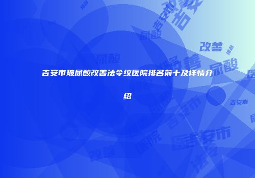吉安市玻尿酸改善法令纹医院排名前十及详情介绍