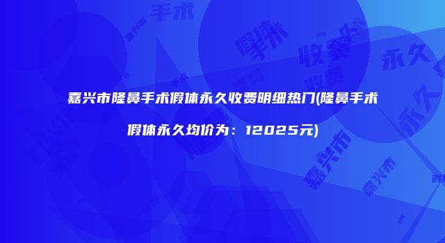 嘉兴市隆鼻手术假体永久收费明细热门(隆鼻手术假体永久均价为：12025元)