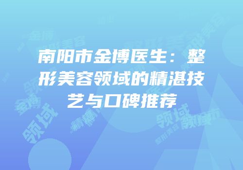 南阳市金博医生：整形美容领域的精湛技艺与口碑推荐