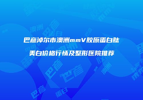 巴彦淖尔市澳洲mmV胶原蛋白肽美白价格行情及整形医院推荐