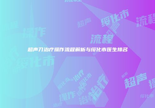 超声刀治疗操作流程解析与绥化市医生排名