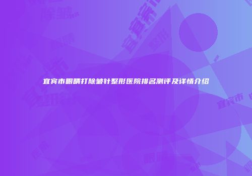 宜宾市眼睛打除皱针整形医院排名测评及详情介绍