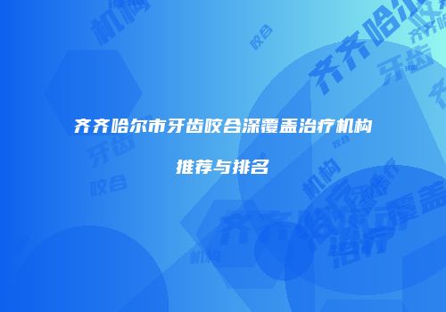 齐齐哈尔市牙齿咬合深覆盖治疗机构推荐与排名
