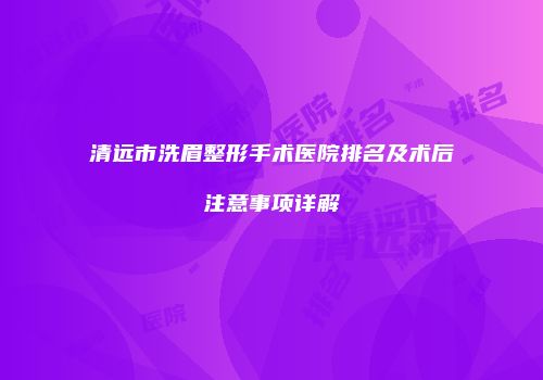 清远市洗眉整形手术医院排名及术后注意事项详解