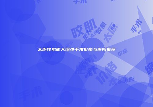 太原咬肌肥大缩小手术价格与医院推荐