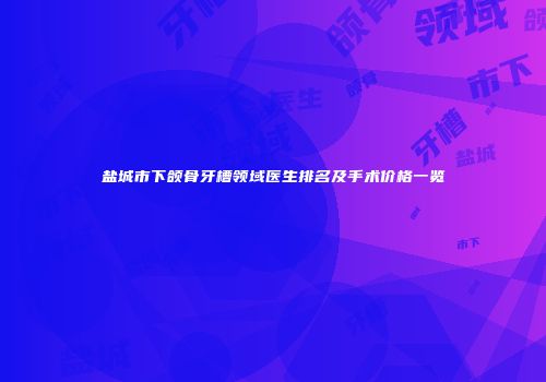盐城市下颌骨牙槽领域医生排名及手术价格一览