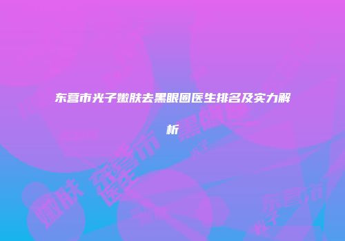 东营市光子嫩肤去黑眼圈医生排名及实力解析