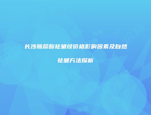 长沙玻尿酸祛皱纹价格影响因素及自然祛皱方法探析