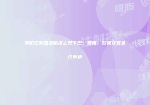 资阳注射器吸脂术去双下巴：费用、效果及安全性解析