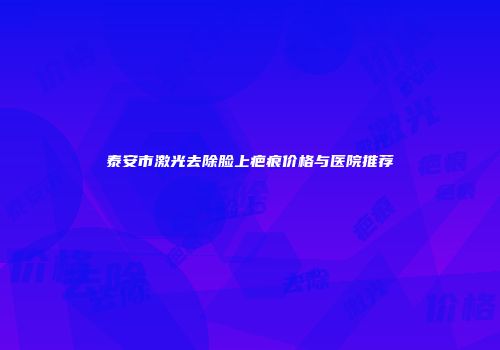 泰安市激光去除脸上疤痕价格与医院推荐