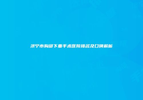 济宁市胸部下垂手术医院排名及口碑解析