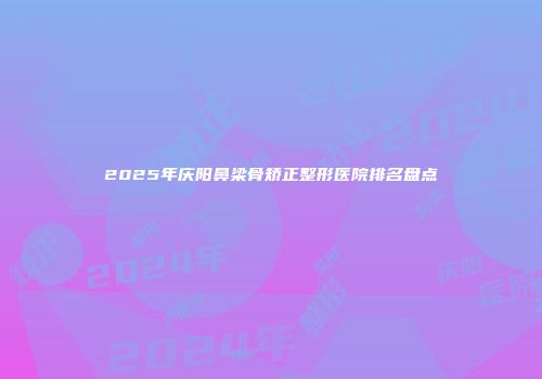 2025年庆阳鼻梁骨矫正整形医院排名盘点