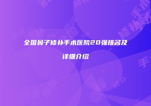 全国鼻子修补手术医院20强排名及详细介绍