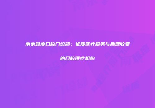 南京雅度口腔门诊部：优质医疗服务与合理收费的口腔医疗机构