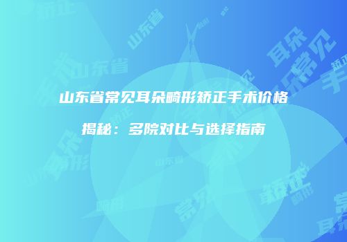 山东省常见耳朵畸形矫正手术价格揭秘：多院对比与选择指南